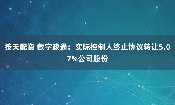 按天配资 数字政通：实际控制人终止协议转让5.07%公司股份