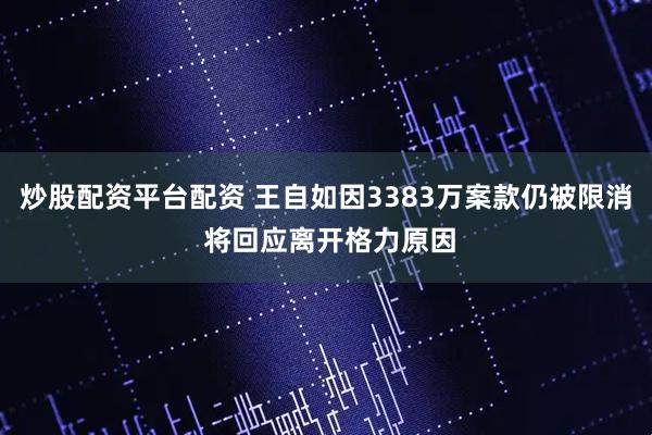 炒股配资平台配资 王自如因3383万案款仍被限消 将回应离开格力原因