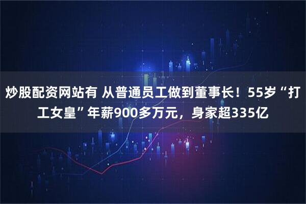 炒股配资网站有 从普通员工做到董事长！55岁“打工女皇”年薪900多万元，身家超335亿