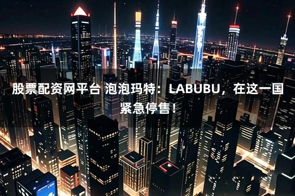 股票配资网平台 泡泡玛特：LABUBU，在这一国紧急停售！
