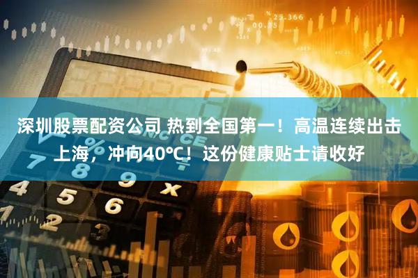 深圳股票配资公司 热到全国第一！高温连续出击上海，冲向40℃！这份健康贴士请收好