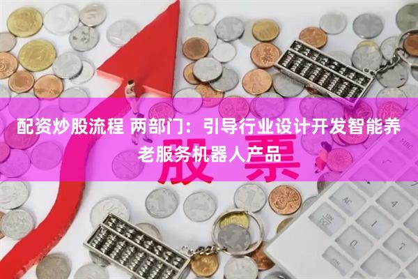 配资炒股流程 两部门：引导行业设计开发智能养老服务机器人产品