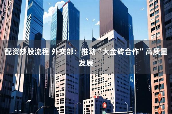 配资炒股流程 外交部：推动“大金砖合作”高质量发展