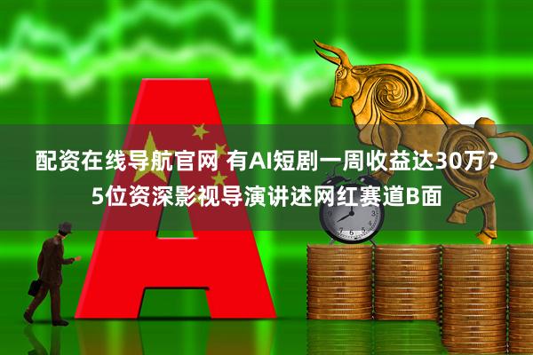 配资在线导航官网 有AI短剧一周收益达30万？5位资深影视导演讲述网红赛道B面