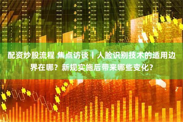 配资炒股流程 焦点访谈丨人脸识别技术的适用边界在哪？新规实施后带来哪些变化？