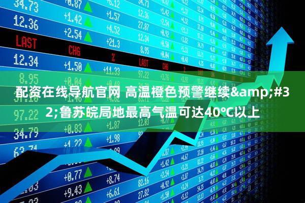 配资在线导航官网 高温橙色预警继续&#32;鲁苏皖局地最高气温可达40℃以上