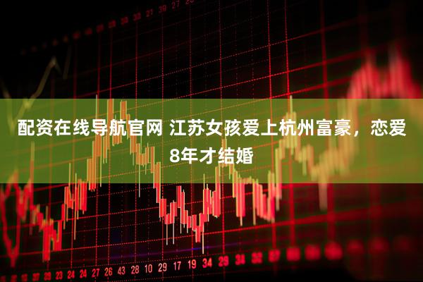 配资在线导航官网 江苏女孩爱上杭州富豪，恋爱8年才结婚