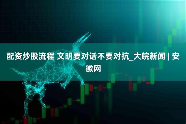 配资炒股流程 文明要对话不要对抗_大皖新闻 | 安徽网