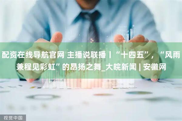 配资在线导航官网 主播说联播丨“十四五”，“风雨兼程见彩虹”的昂扬之舞_大皖新闻 | 安徽网
