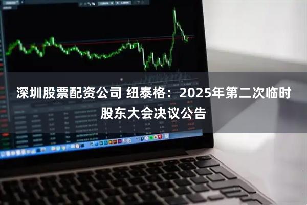 深圳股票配资公司 纽泰格：2025年第二次临时股东大会决议公告