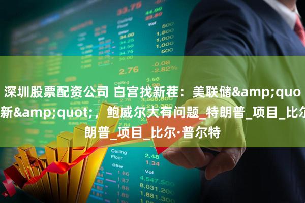深圳股票配资公司 白宫找新茬：美联储&quot;奢华翻新&quot;，鲍威尔大有问题_特朗普_项目_比尔·普尔特
