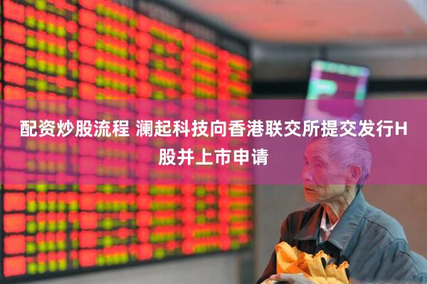 配资炒股流程 澜起科技向香港联交所提交发行H股并上市申请
