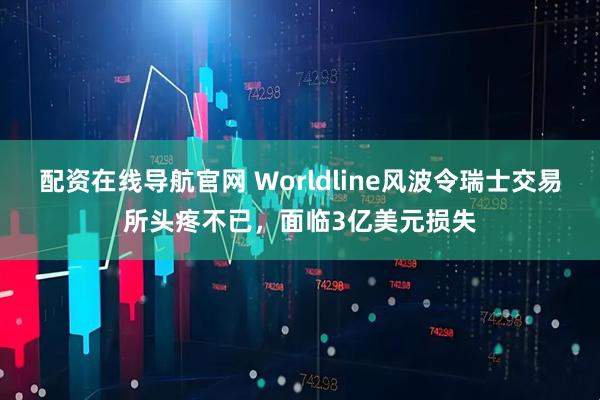 配资在线导航官网 Worldline风波令瑞士交易所头疼不已，面临3亿美元损失
