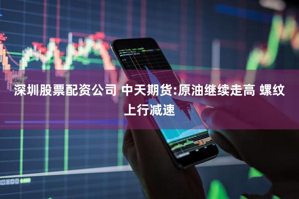深圳股票配资公司 中天期货:原油继续走高 螺纹上行减速