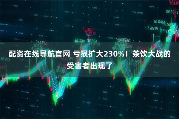 配资在线导航官网 亏损扩大230%！茶饮大战的受害者出现了