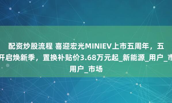 配资炒股流程 喜迎宏光MINIEV上市五周年，五菱开启焕新季，置换补贴价3.68万元起_新能源_用户_市场