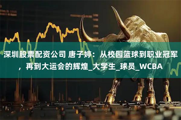 深圳股票配资公司 唐子婷：从校园篮球到职业冠军，再到大运会的辉煌_大学生_球员_WCBA