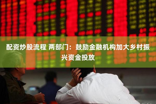 配资炒股流程 两部门：鼓励金融机构加大乡村振兴资金投放
