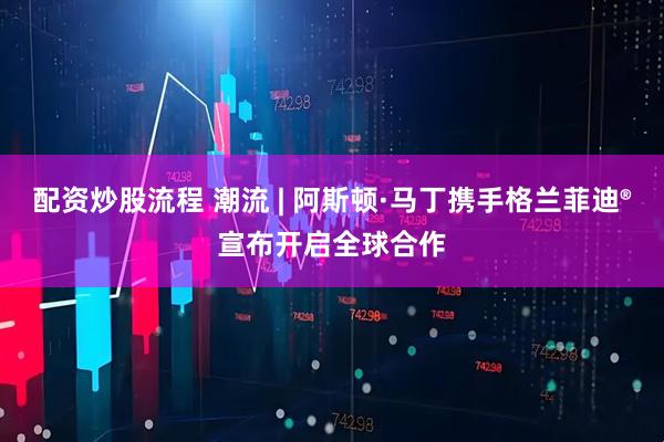 配资炒股流程 潮流 | 阿斯顿·马丁携手格兰菲迪®宣布开启全球合作