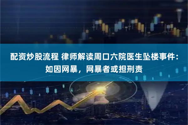 配资炒股流程 律师解读周口六院医生坠楼事件：如因网暴，网暴者或担刑责