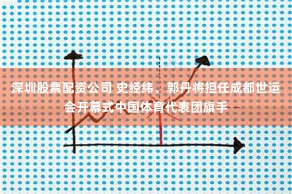 深圳股票配资公司 史经纬、郭丹将担任成都世运会开幕式中国体育代表团旗手