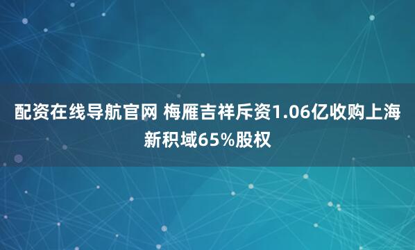 配资在线导航官网 梅雁吉祥斥资1.06亿收购上海新积域65%股权