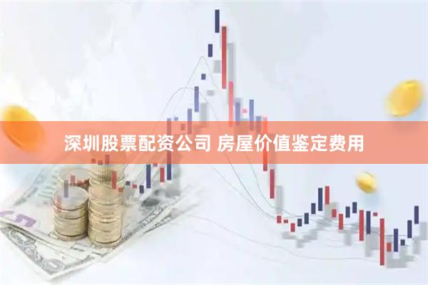 深圳股票配资公司 房屋价值鉴定费用