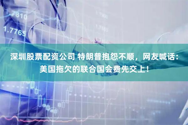 深圳股票配资公司 特朗普抱怨不顺，网友喊话：美国拖欠的联合国会费先交上！