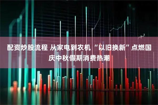 配资炒股流程 从家电到农机 “以旧换新”点燃国庆中秋假期消费热潮