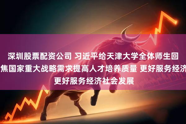 深圳股票配资公司 习近平给天津大学全体师生回信强调 聚焦国家重大战略需求提高人才培养质量 更好服务经济社会发展