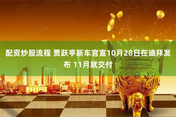 配资炒股流程 贾跃亭新车官宣10月28日在迪拜发布 11月就交付