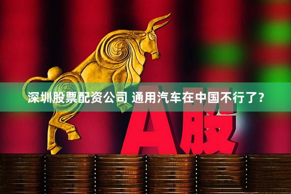 深圳股票配资公司 通用汽车在中国不行了？
