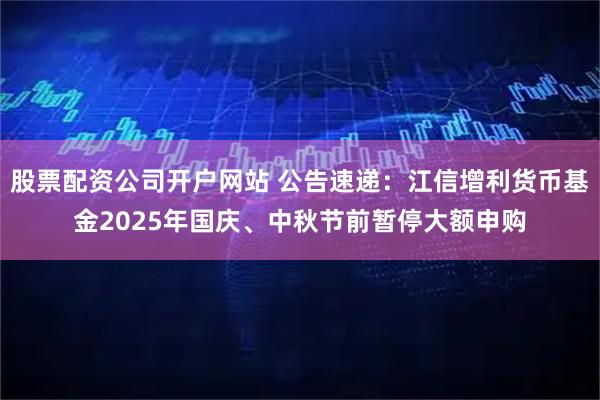 股票配资公司开户网站 公告速递:江信增利货币基金2025年国庆、中秋节前暂停大额申购