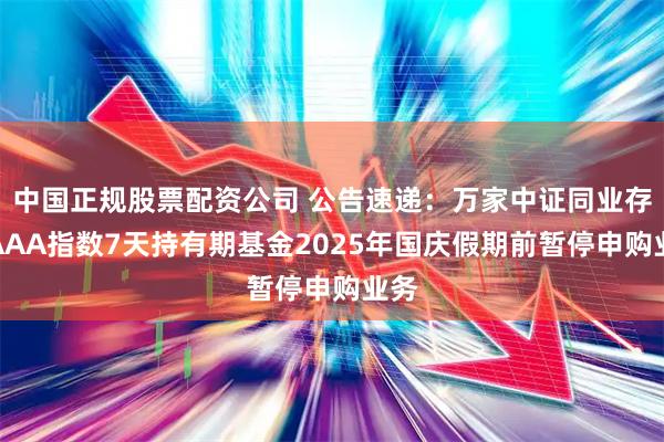 中国正规股票配资公司 公告速递:万家中证同业存单AAA指数7天持有期基金2025年国庆假期前暂停申购业务