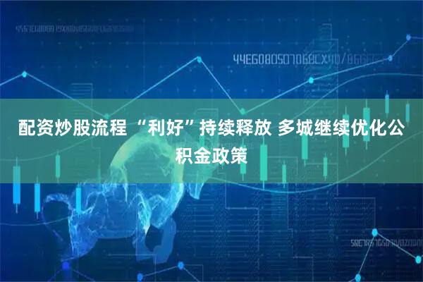 配资炒股流程 “利好”持续释放 多城继续优化公积金政策