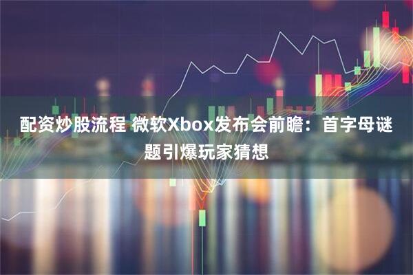 配资炒股流程 微软Xbox发布会前瞻：首字母谜题引爆玩家猜想