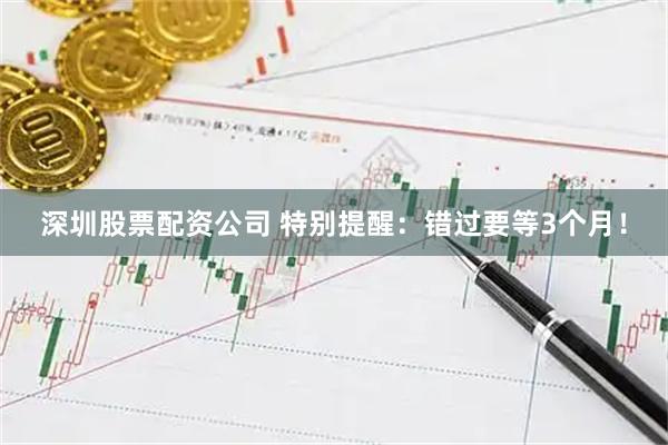 深圳股票配资公司 特别提醒:错过要等3个月!