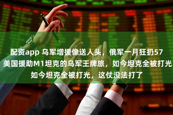 配资app 乌军增援像送人头，俄军一月狂扔5700枚智能炸弹，美国援助M1坦克的乌军王牌旅，如今坦克全被打光，这仗没法打了