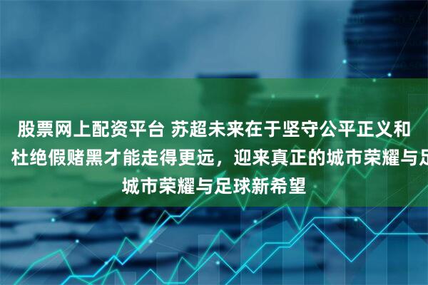 股票网上配资平台 苏超未来在于坚守公平正义和年轻培养，杜绝假赌黑才能走得更远，迎来真正的城市荣耀与足球新希望