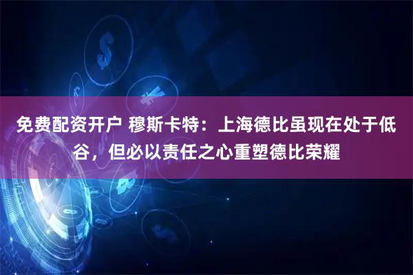 免费配资开户 穆斯卡特：上海德比虽现在处于低谷，但必以责任之心重塑德比荣耀