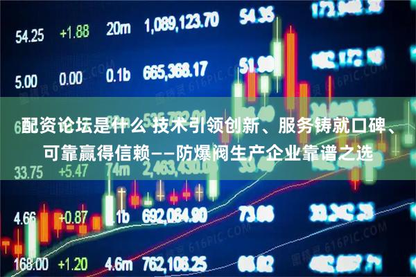 配资论坛是什么 技术引领创新、服务铸就口碑、可靠赢得信赖——防爆阀生产企业靠谱之选