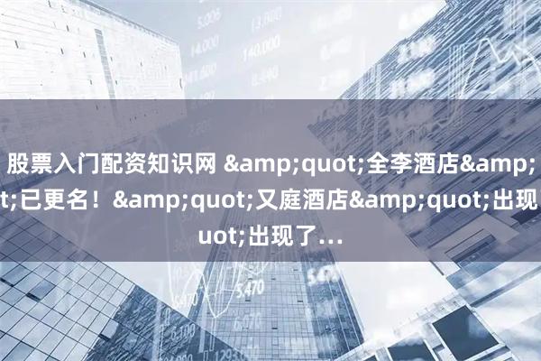 股票入门配资知识网 "全李酒店"已更名！"又庭酒店"出现了…