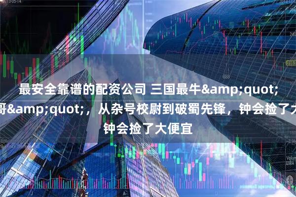 最安全靠谱的配资公司 三国最牛"逆袭哥"，从杂号校尉到破蜀先锋，钟会捡了大便宜