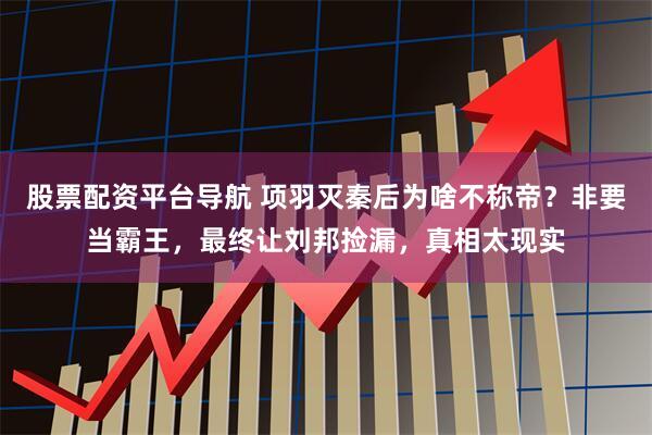 股票配资平台导航 项羽灭秦后为啥不称帝？非要当霸王，最终让刘邦捡漏，真相太现实