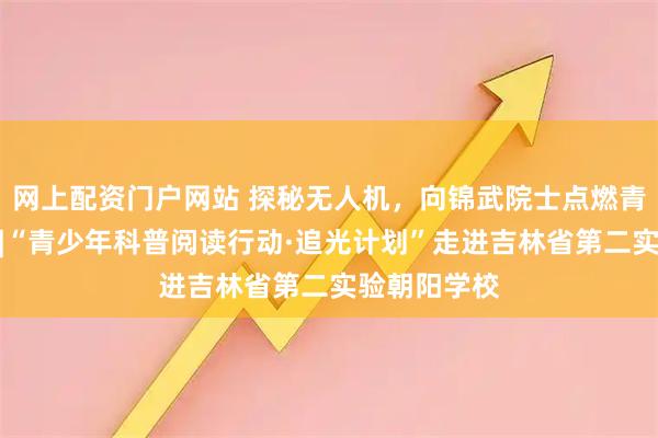 网上配资门户网站 探秘无人机，向锦武院士点燃青少年科学梦|“青少年科普阅读行动·追光计划”走进吉林省第二实验朝阳学校