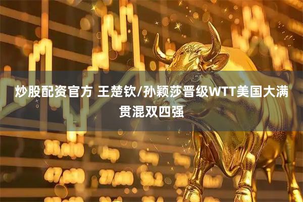 炒股配资官方 王楚钦/孙颖莎晋级WTT美国大满贯混双四强