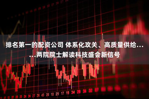 排名第一的配资公司 体系化攻关、高质量供给……两院院士解读科技盛会新信号