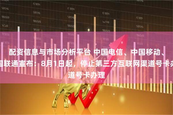 配资信息与市场分析平台 中国电信、中国移动、中国联通宣布：8月1日起，停止第三方互联网渠道号卡办理