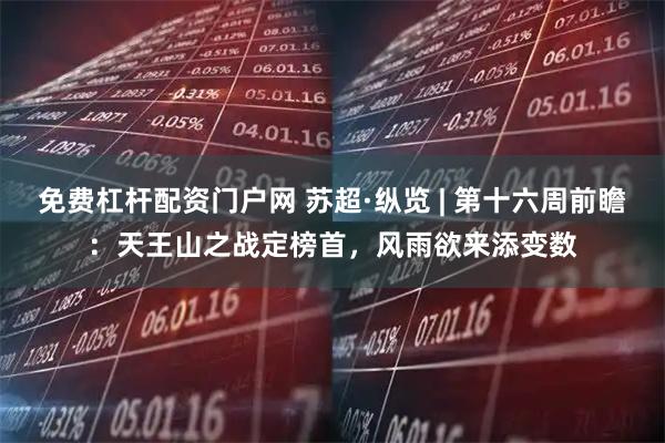 免费杠杆配资门户网 苏超·纵览 | 第十六周前瞻：天王山之战定榜首，风雨欲来添变数