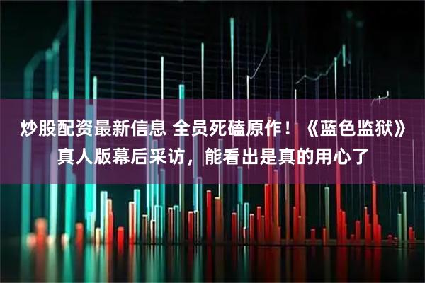 炒股配资最新信息 全员死磕原作！《蓝色监狱》真人版幕后采访，能看出是真的用心了